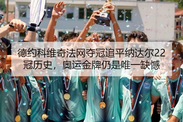 德约科维奇法网夺冠追平纳达尔22冠历史，奥运金牌仍是唯一缺憾