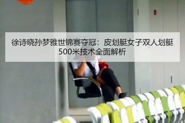 徐诗晓孙梦雅世锦赛夺冠：皮划艇女子双人划艇500米技术全面解析