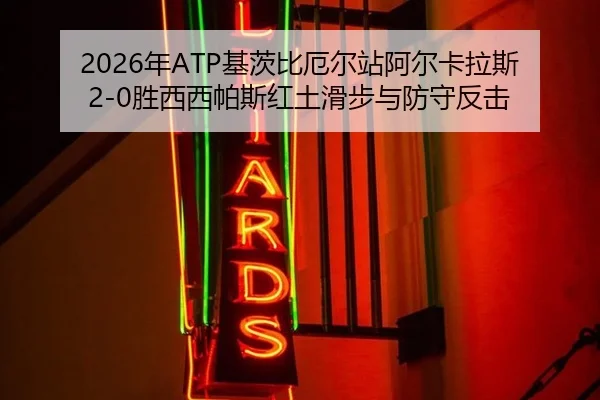 2026年ATP基茨比厄尔站阿尔卡拉斯2-0胜西西帕斯红土滑步与防守反击