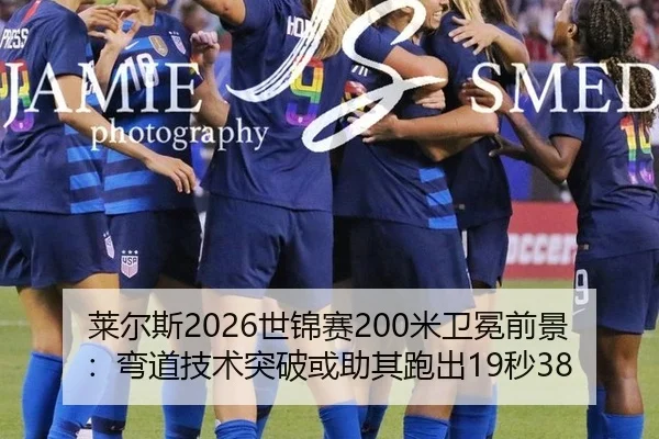 莱尔斯2026世锦赛200米卫冕前景：弯道技术突破或助其跑出19秒38