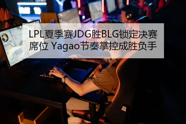 LPL夏季赛JDG胜BLG锁定决赛席位 Yagao节奏掌控成胜负手